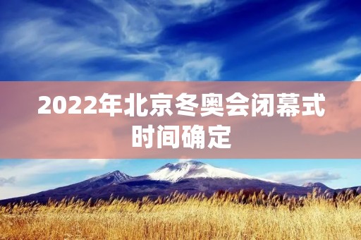 2022年北京冬奥会闭幕式时间确定