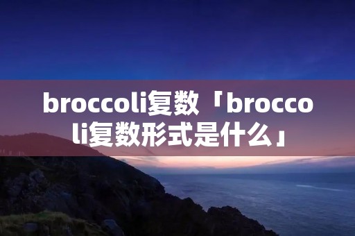 broccoli复数「broccoli复数形式是什么」 broccoli复数「broccoli复数形式是什么」