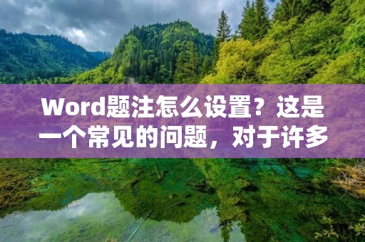 Word题注怎么设置？这是一个常见的问题，对于许多初学者来说，设置题注可能会有些棘手。在本文中，我们将分享如何在Word中设置题注，以及一些设置题注的技巧和注意事项。首先，我们需要明确一点，题注是指在文档中给图片、表格、公式等添加的注释。下面我们来一步步了解如何设置题注。