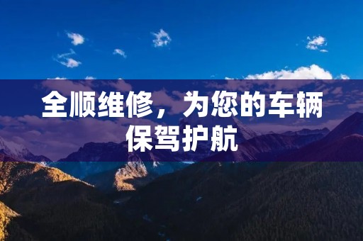 全顺维修,为您的车辆保驾护航 全顺维修,为您的车辆保驾护航