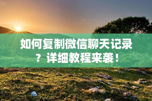 如何复制微信聊天记录？详细教程来袭！