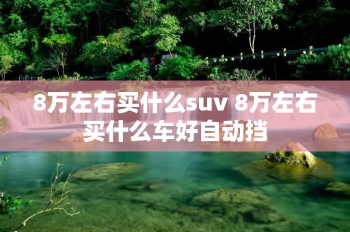8万左右买什么suv 8万左右买什么车好自动挡 8万左右买什么suv 8万左右买什么车好自动挡
