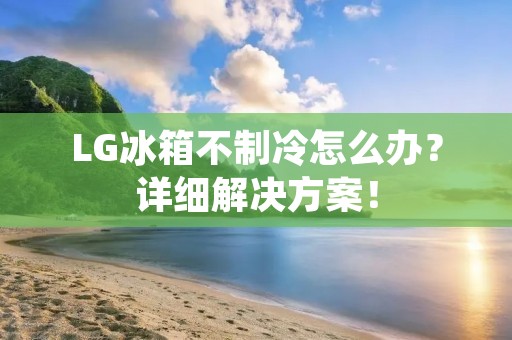 LG冰箱不制冷怎么办?详细解决方案!