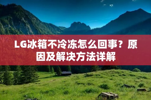 LG冰箱不冷冻怎么回事?原因及解决方法详解 LG冰箱不冷冻怎么回事?原因及解决方法详解