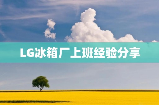 LG冰箱厂上班经验分享 LG冰箱厂上班经验分享