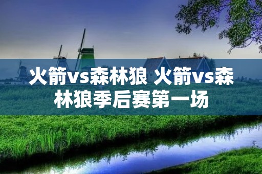 火箭vs森林狼 火箭vs森林狼季后赛第一场