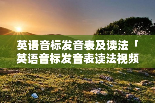英语音标发音表及读法「英语音标发音表读法视频教程」