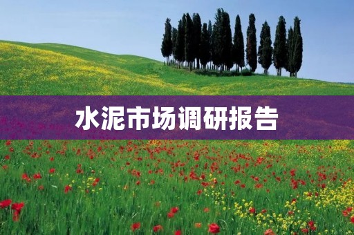 水泥市场调研报告:中国水泥市场现状及未来趋势分析