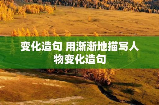 变化造句 用渐渐地描写人物变化造句