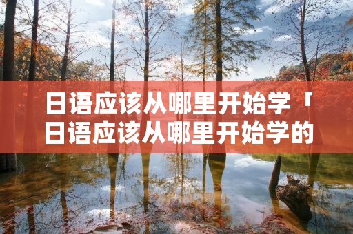 日语应该从哪里开始学「日语应该从哪里开始学的」