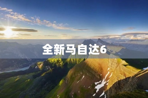 全新马自达6:重新定义舒适驾乘体验 全新马自达6:重新定义舒适驾乘体验