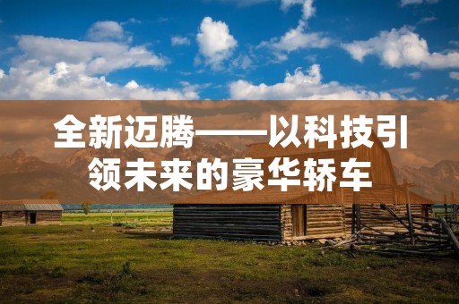 全新迈腾——以科技引领未来的豪华轿车 全新迈腾——以科技引领未来的豪华轿车