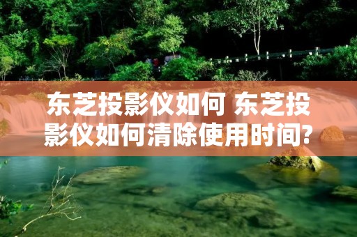 东芝投影仪如何 东芝投影仪如何清除使用时间? 东芝投影仪如何 东芝投影仪如何清除使用时间?