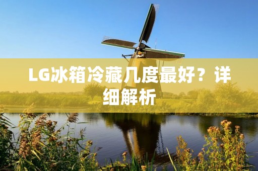 LG冰箱冷藏几度最好?详细解析 LG冰箱冷藏几度最好?详细解析