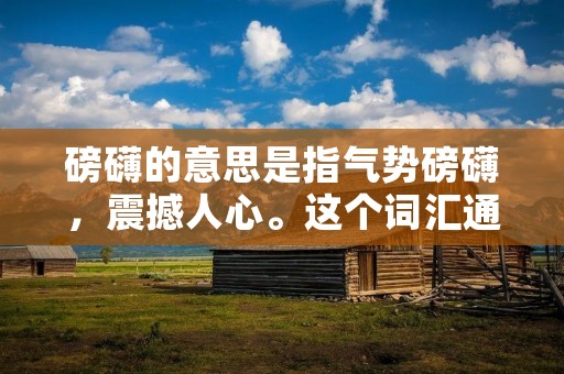 磅礴的意思是指气势磅礴,震撼人心。这个词汇通常用来形容壮观的景象、庞大的力量或令人惊叹的气势。磅礴的意思在语境中也常常与雄伟、壮观、宏大等词汇联系在一起。