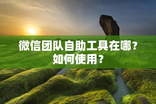 微信团队自助工具在哪?如何使用?