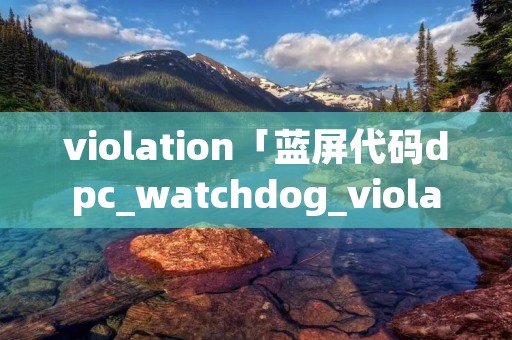 violation「蓝屏代码dpc_watchdog_violation」