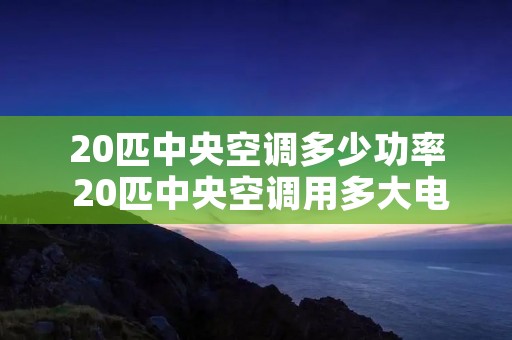 20匹中央空调多少功率 20匹中央空调用多大电线 20匹中央空调多少功率 20匹中央空调用多大电线