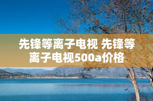 先锋等离子电视 先锋等离子电视500a价格 先锋等离子电视 先锋等离子电视500a价格