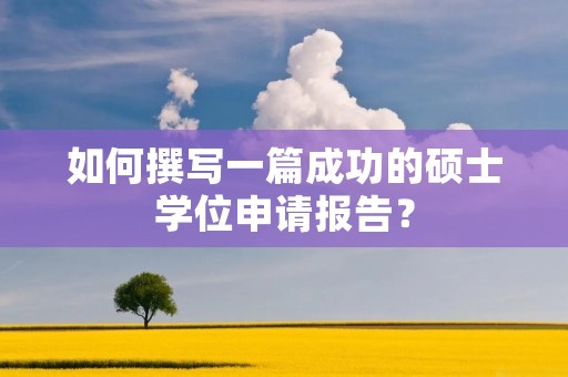 如何撰写一篇成功的硕士学位申请报告?