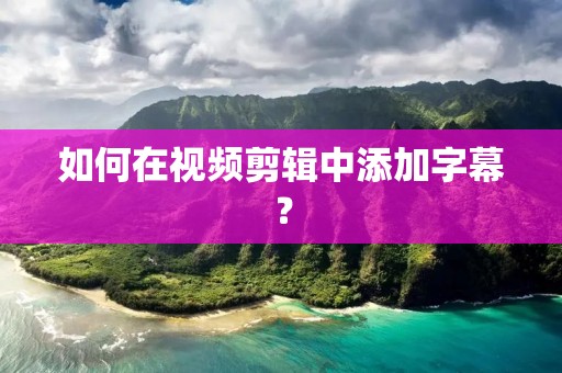 如何在视频剪辑中添加字幕？