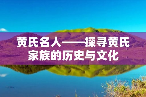 黄氏名人——探寻黄氏家族的历史与文化 黄氏名人——探寻黄氏家族的历史与文化