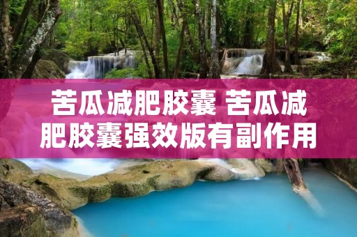 苦瓜减肥胶囊 苦瓜减肥胶囊强效版有副作用 苦瓜减肥胶囊 苦瓜减肥胶囊强效版有副作用