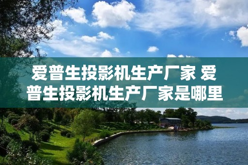 爱普生投影机生产厂家 爱普生投影机生产厂家是哪里 爱普生投影机生产厂家 爱普生投影机生产厂家是哪里