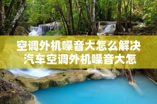 空调外机噪音大怎么解决 汽车空调外机噪音大怎么解决