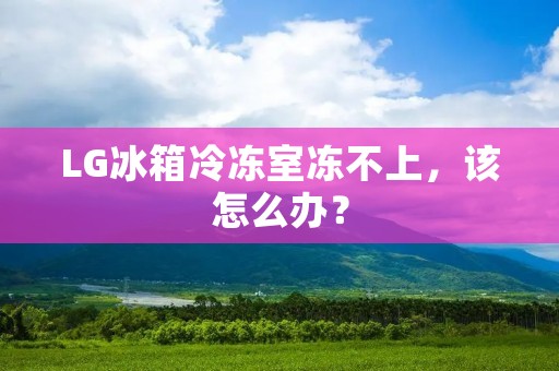 LG冰箱冷冻室冻不上,该怎么办? LG冰箱冷冻室冻不上,该怎么办?