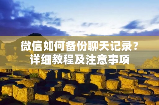 微信如何备份聊天记录？详细教程及注意事项