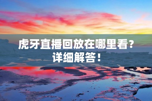 虎牙直播回放在哪里看？详细解答！