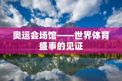 奥运会场馆——世界体育盛事的见证 奥运会场馆——世界体育盛事的见证