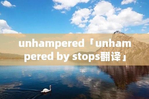 unhampered「unhampered by stops翻译」 unhampered「unhampered by stops翻译」