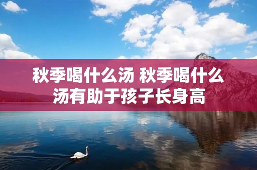 秋季喝什么汤 秋季喝什么汤有助于孩子长身高 秋季喝什么汤 秋季喝什么汤有助于孩子长身高