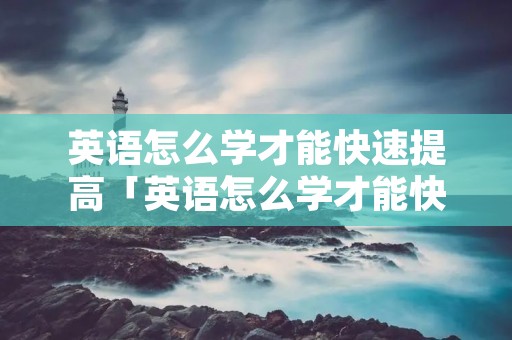 英语怎么学才能快速提高「英语怎么学才能快速提高成绩」 英语怎么学才能快速提高「英语怎么学才能快速提高成绩」