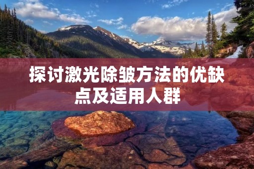 探讨激光除皱方法的优缺点及适用人群