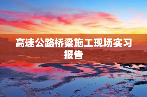 高速公路桥梁施工现场实习报告