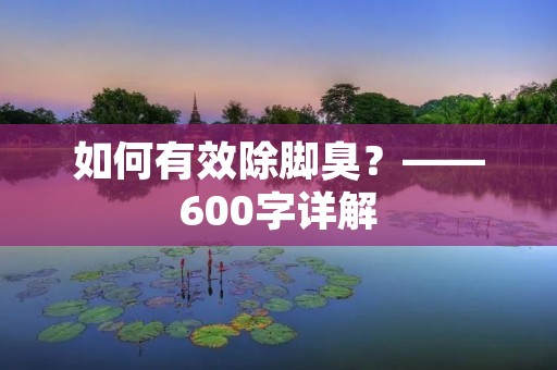 如何有效除脚臭?——600字详解 如何有效除脚臭?——600字详解