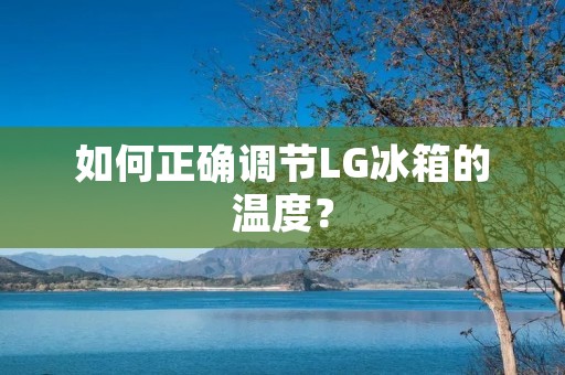 如何正确调节LG冰箱的温度? 如何正确调节LG冰箱的温度?