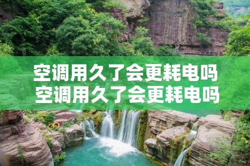 空调用久了会更耗电吗 空调用久了会更耗电吗知乎 空调用久了会更耗电吗 空调用久了会更耗电吗知乎