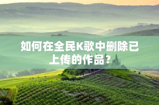如何在全民K歌中删除已上传的作品？