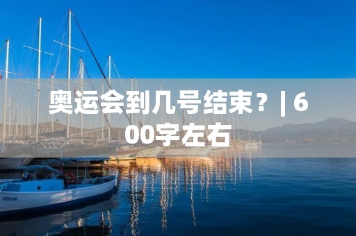 奥运会到几号结束?| 600字左右 奥运会到几号结束?| 600字左右