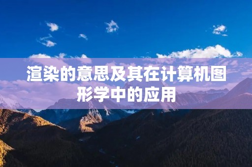 渲染的意思及其在计算机图形学中的应用