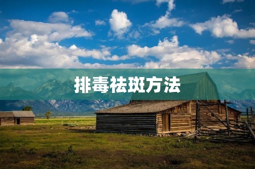 排毒祛斑方法:让你拥有美丽肌肤 排毒祛斑方法:让你拥有美丽肌肤