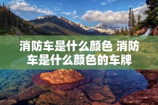 消防车是什么颜色 消防车是什么颜色的车牌 消防车是什么颜色 消防车是什么颜色的车牌