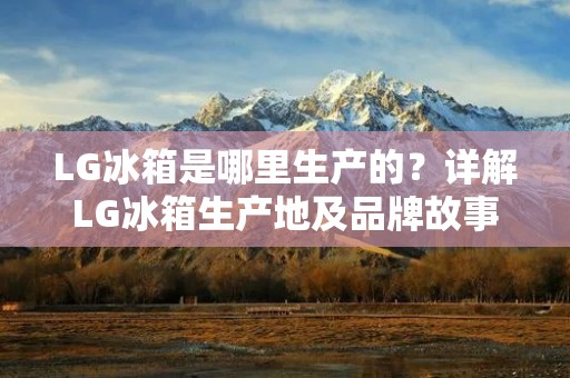 LG冰箱是哪里生产的?详解LG冰箱生产地及品牌故事 LG冰箱是哪里生产的?详解LG冰箱生产地及品牌故事