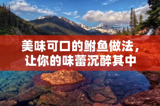 美味可口的鲋鱼做法，让你的味蕾沉醉其中