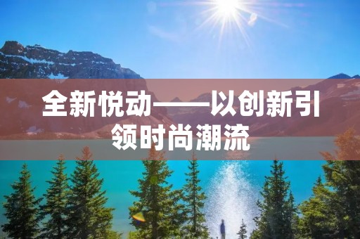 全新悦动——以创新引领时尚潮流 全新悦动——以创新引领时尚潮流