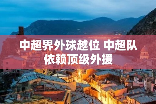 中超界外球越位 中超队依赖顶级外援 中超界外球越位 中超队依赖顶级外援